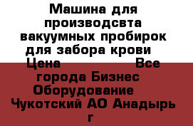 Машина для производсвта вакуумных пробирок для забора крови › Цена ­ 1 000 000 - Все города Бизнес » Оборудование   . Чукотский АО,Анадырь г.